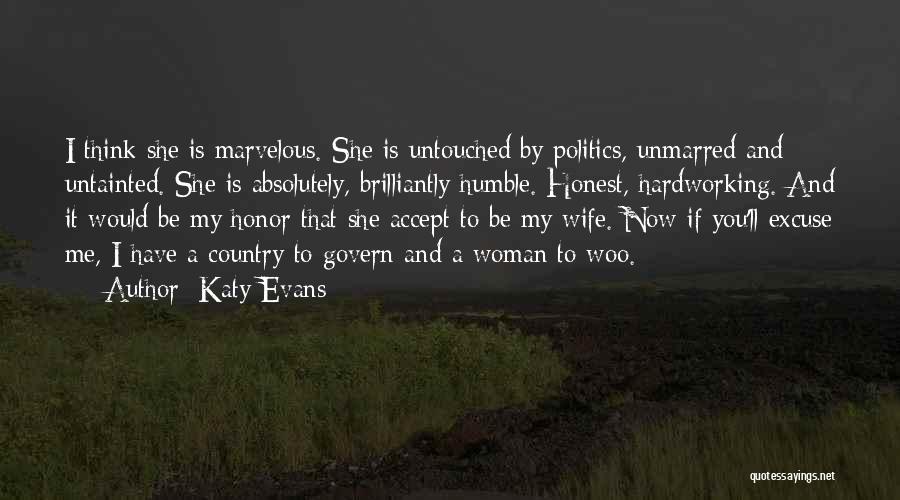 Katy Evans Quotes: I Think She Is Marvelous. She Is Untouched By Politics, Unmarred And Untainted. She Is Absolutely, Brilliantly Humble. Honest, Hardworking.