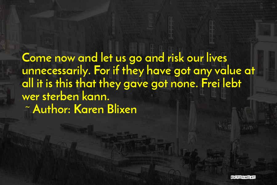 Karen Blixen Quotes: Come Now And Let Us Go And Risk Our Lives Unnecessarily. For If They Have Got Any Value At All