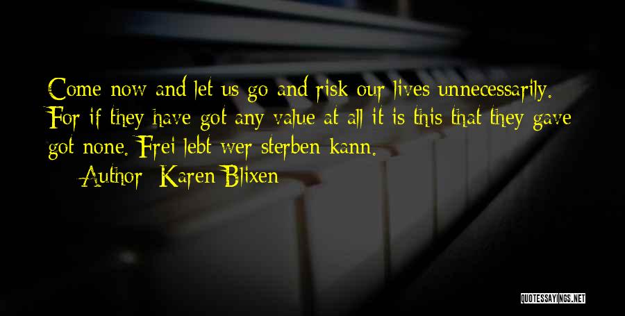 Karen Blixen Quotes: Come Now And Let Us Go And Risk Our Lives Unnecessarily. For If They Have Got Any Value At All