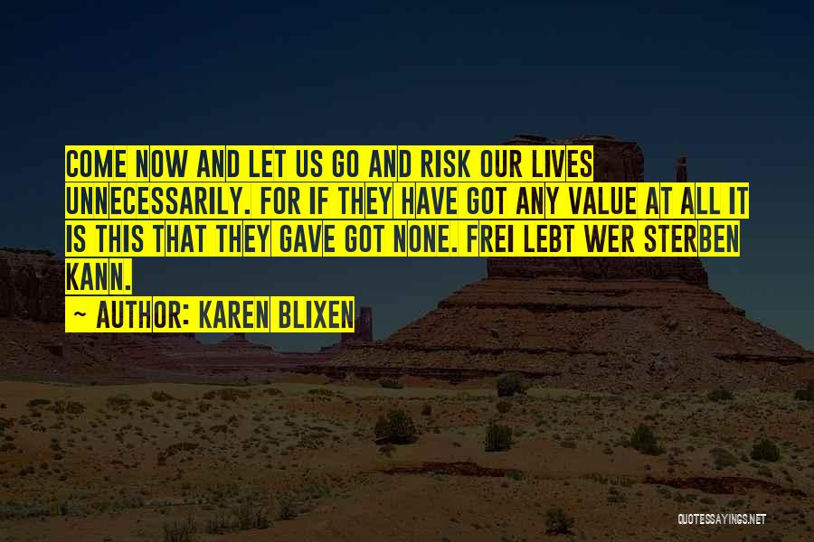 Karen Blixen Quotes: Come Now And Let Us Go And Risk Our Lives Unnecessarily. For If They Have Got Any Value At All