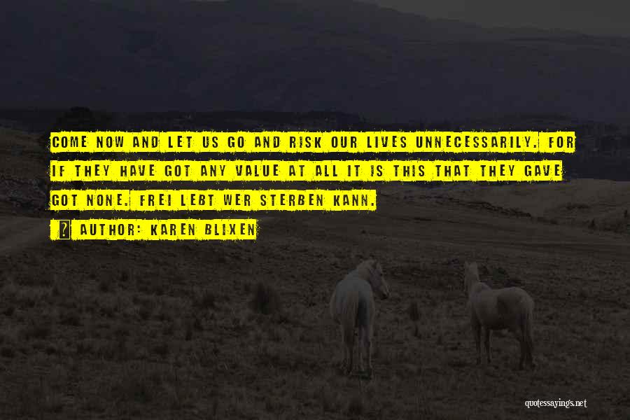 Karen Blixen Quotes: Come Now And Let Us Go And Risk Our Lives Unnecessarily. For If They Have Got Any Value At All