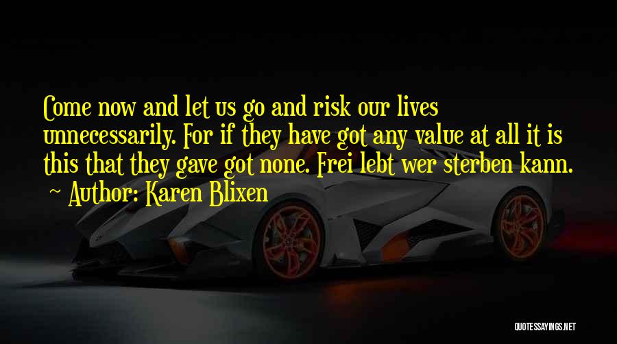 Karen Blixen Quotes: Come Now And Let Us Go And Risk Our Lives Unnecessarily. For If They Have Got Any Value At All