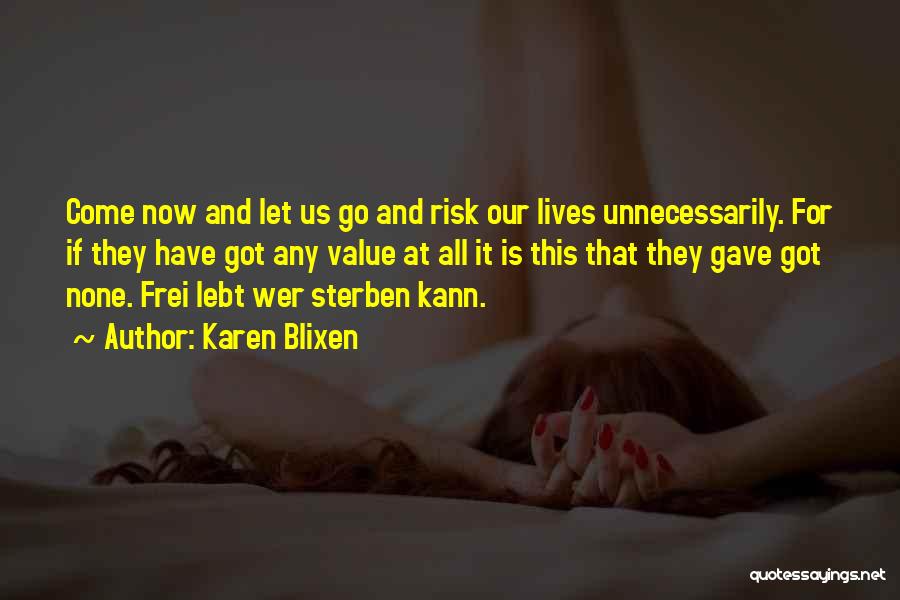Karen Blixen Quotes: Come Now And Let Us Go And Risk Our Lives Unnecessarily. For If They Have Got Any Value At All