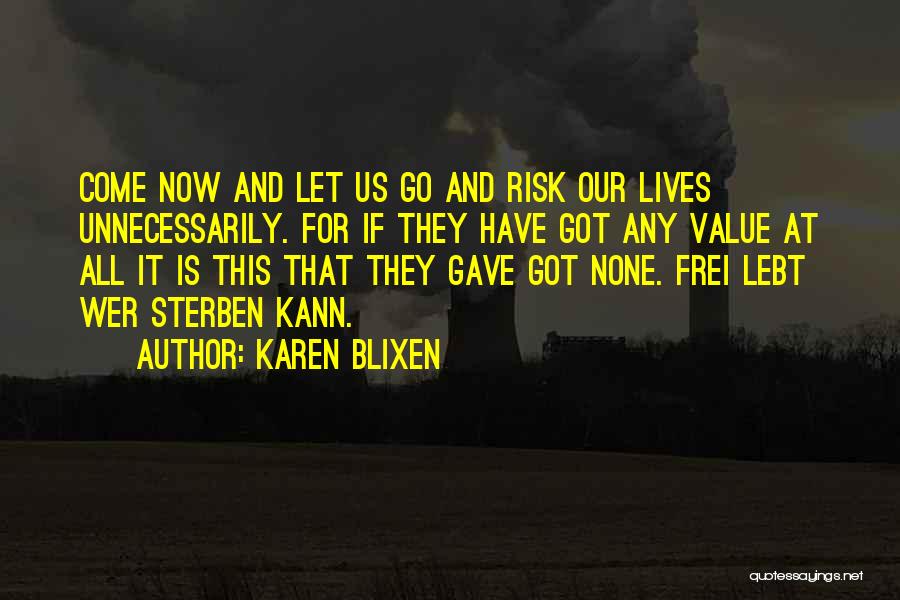 Karen Blixen Quotes: Come Now And Let Us Go And Risk Our Lives Unnecessarily. For If They Have Got Any Value At All
