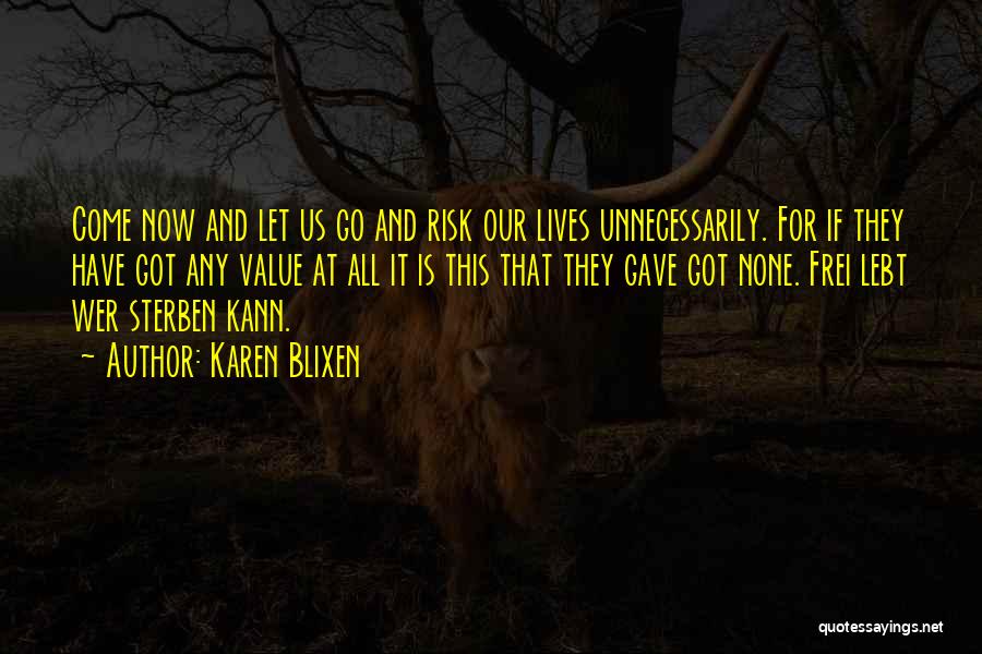 Karen Blixen Quotes: Come Now And Let Us Go And Risk Our Lives Unnecessarily. For If They Have Got Any Value At All