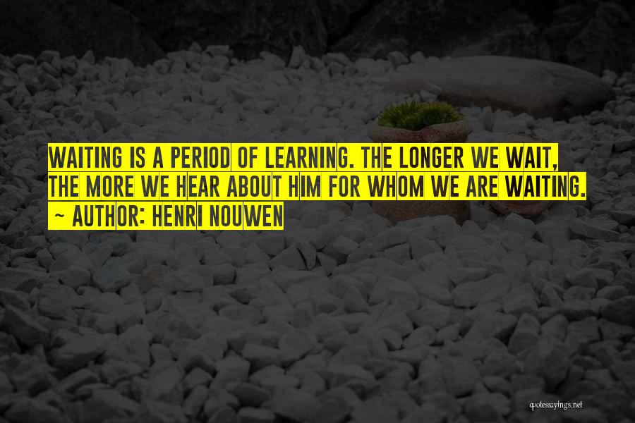 Henri Nouwen Quotes: Waiting Is A Period Of Learning. The Longer We Wait, The More We Hear About Him For Whom We Are