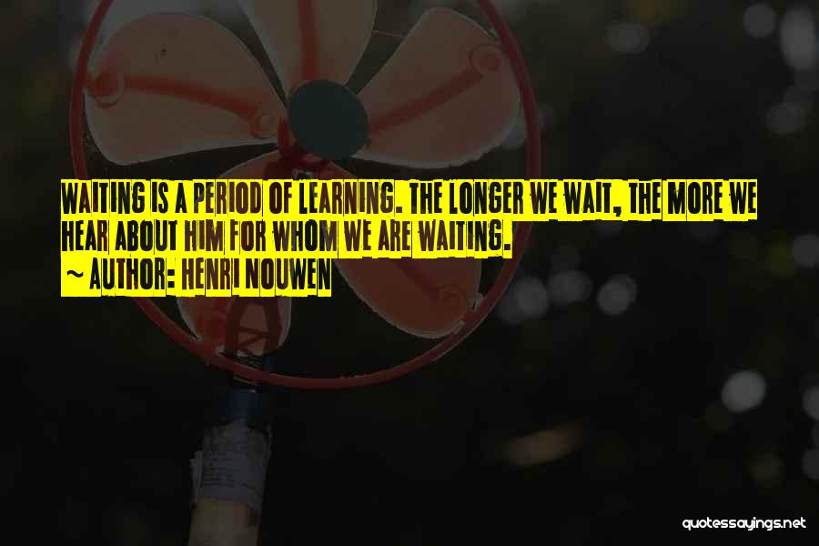 Henri Nouwen Quotes: Waiting Is A Period Of Learning. The Longer We Wait, The More We Hear About Him For Whom We Are