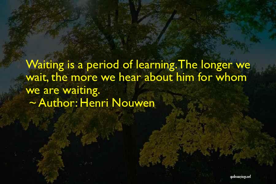 Henri Nouwen Quotes: Waiting Is A Period Of Learning. The Longer We Wait, The More We Hear About Him For Whom We Are