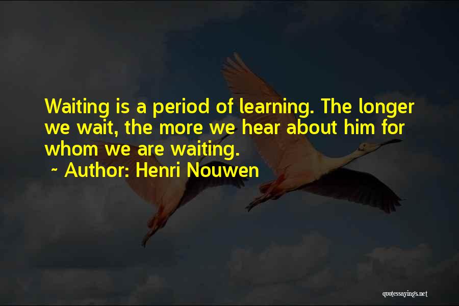Henri Nouwen Quotes: Waiting Is A Period Of Learning. The Longer We Wait, The More We Hear About Him For Whom We Are