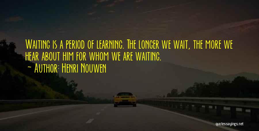 Henri Nouwen Quotes: Waiting Is A Period Of Learning. The Longer We Wait, The More We Hear About Him For Whom We Are