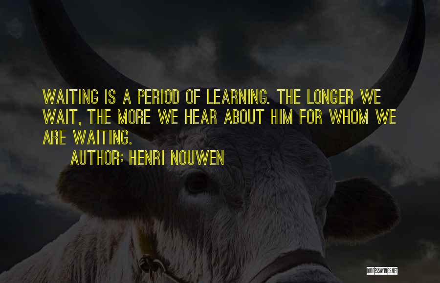 Henri Nouwen Quotes: Waiting Is A Period Of Learning. The Longer We Wait, The More We Hear About Him For Whom We Are