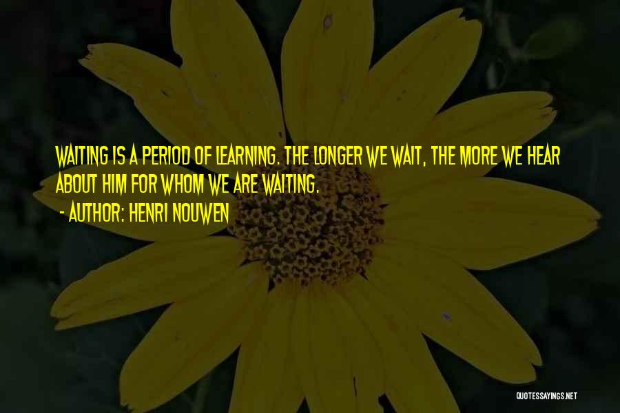 Henri Nouwen Quotes: Waiting Is A Period Of Learning. The Longer We Wait, The More We Hear About Him For Whom We Are