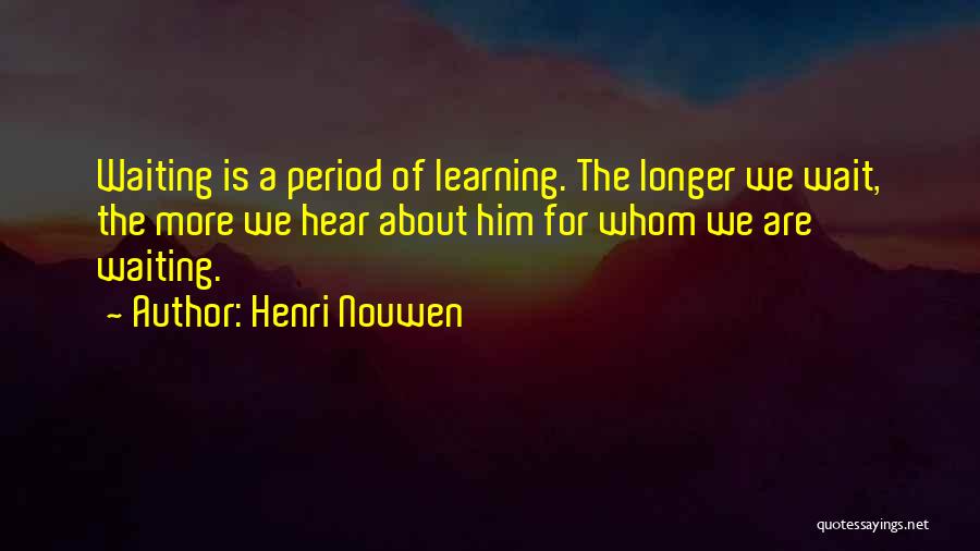 Henri Nouwen Quotes: Waiting Is A Period Of Learning. The Longer We Wait, The More We Hear About Him For Whom We Are