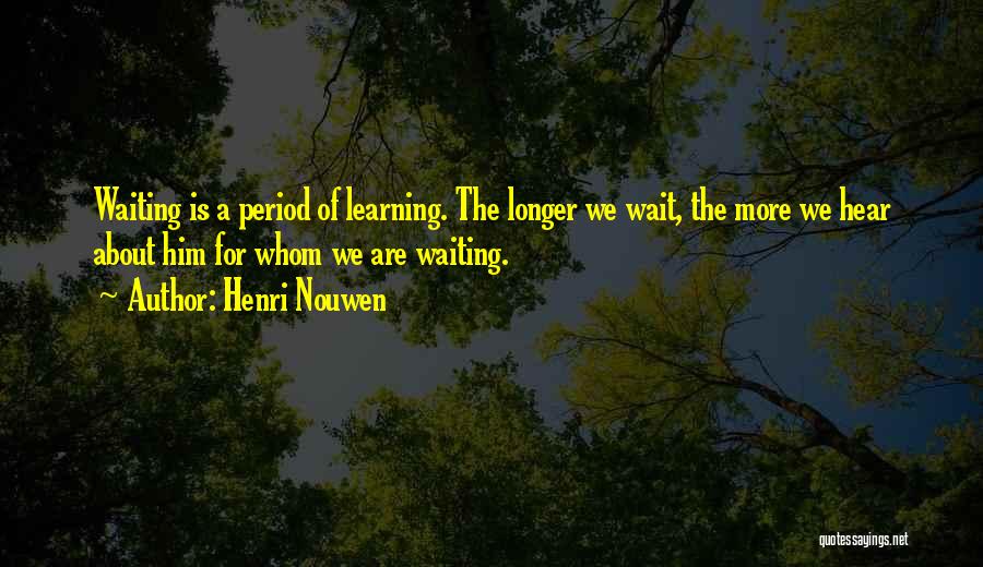 Henri Nouwen Quotes: Waiting Is A Period Of Learning. The Longer We Wait, The More We Hear About Him For Whom We Are