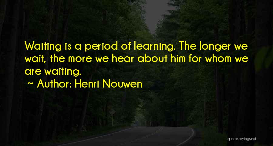 Henri Nouwen Quotes: Waiting Is A Period Of Learning. The Longer We Wait, The More We Hear About Him For Whom We Are