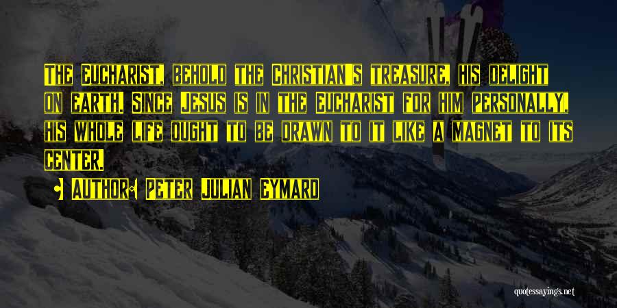 Peter Julian Eymard Quotes: The Eucharist, Behold The Christian's Treasure, His Delight On Earth. Since Jesus Is In The Eucharist For Him Personally, His