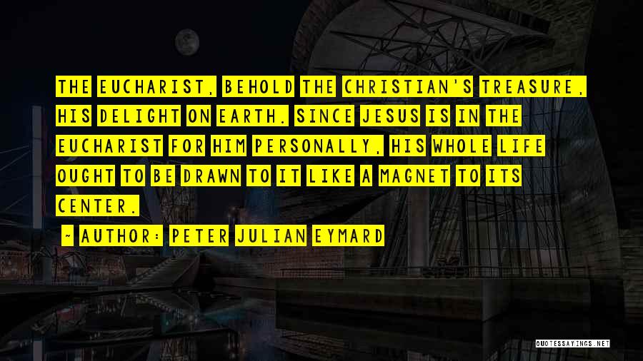 Peter Julian Eymard Quotes: The Eucharist, Behold The Christian's Treasure, His Delight On Earth. Since Jesus Is In The Eucharist For Him Personally, His