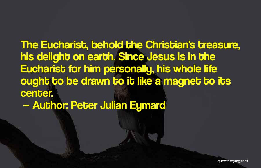 Peter Julian Eymard Quotes: The Eucharist, Behold The Christian's Treasure, His Delight On Earth. Since Jesus Is In The Eucharist For Him Personally, His