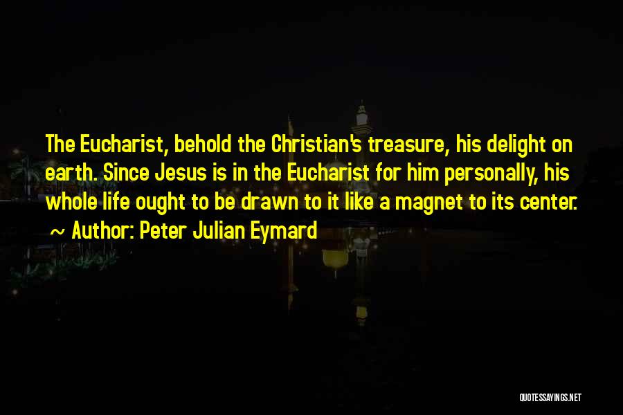 Peter Julian Eymard Quotes: The Eucharist, Behold The Christian's Treasure, His Delight On Earth. Since Jesus Is In The Eucharist For Him Personally, His