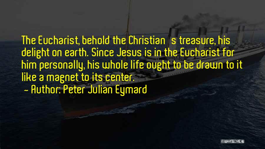Peter Julian Eymard Quotes: The Eucharist, Behold The Christian's Treasure, His Delight On Earth. Since Jesus Is In The Eucharist For Him Personally, His