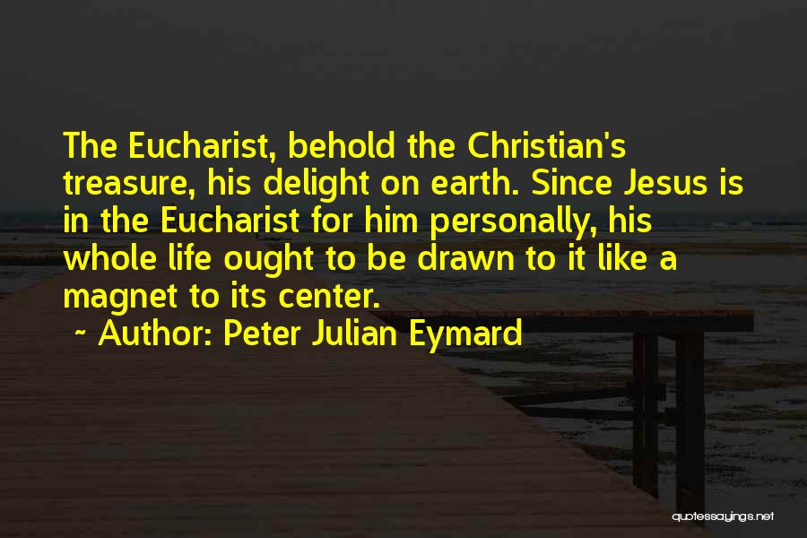 Peter Julian Eymard Quotes: The Eucharist, Behold The Christian's Treasure, His Delight On Earth. Since Jesus Is In The Eucharist For Him Personally, His