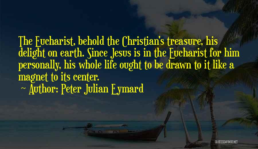 Peter Julian Eymard Quotes: The Eucharist, Behold The Christian's Treasure, His Delight On Earth. Since Jesus Is In The Eucharist For Him Personally, His