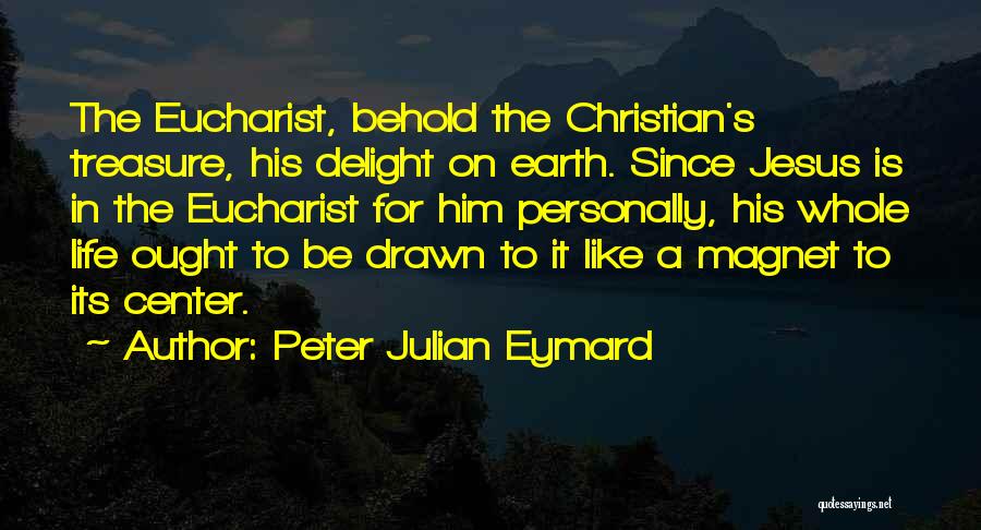 Peter Julian Eymard Quotes: The Eucharist, Behold The Christian's Treasure, His Delight On Earth. Since Jesus Is In The Eucharist For Him Personally, His