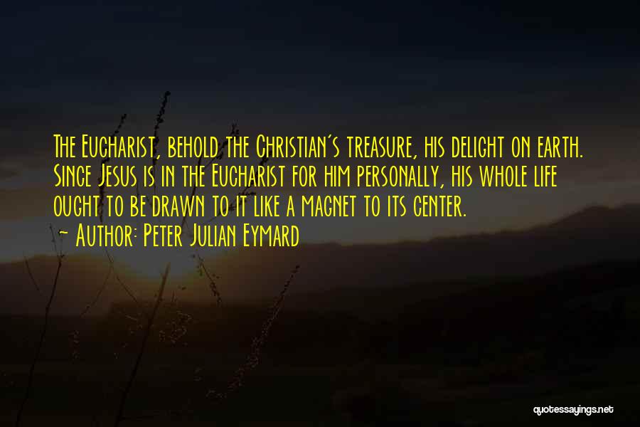 Peter Julian Eymard Quotes: The Eucharist, Behold The Christian's Treasure, His Delight On Earth. Since Jesus Is In The Eucharist For Him Personally, His