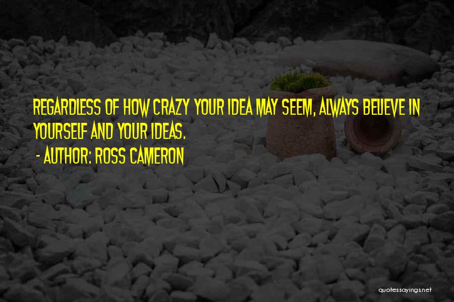 Ross Cameron Quotes: Regardless Of How Crazy Your Idea May Seem, Always Believe In Yourself And Your Ideas.