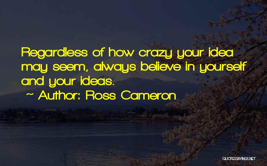 Ross Cameron Quotes: Regardless Of How Crazy Your Idea May Seem, Always Believe In Yourself And Your Ideas.