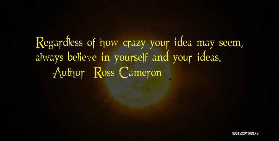 Ross Cameron Quotes: Regardless Of How Crazy Your Idea May Seem, Always Believe In Yourself And Your Ideas.