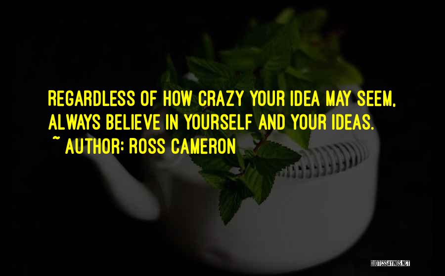 Ross Cameron Quotes: Regardless Of How Crazy Your Idea May Seem, Always Believe In Yourself And Your Ideas.