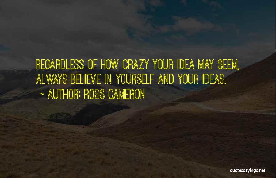 Ross Cameron Quotes: Regardless Of How Crazy Your Idea May Seem, Always Believe In Yourself And Your Ideas.