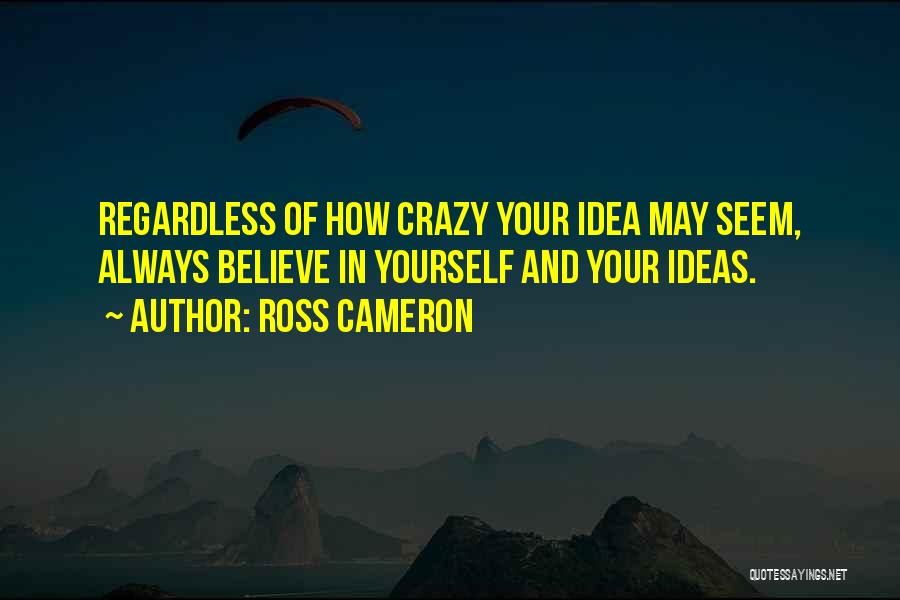 Ross Cameron Quotes: Regardless Of How Crazy Your Idea May Seem, Always Believe In Yourself And Your Ideas.