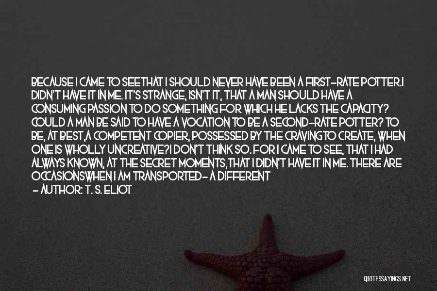 T. S. Eliot Quotes: Because I Came To Seethat I Should Never Have Been A First-rate Potter.i Didn't Have It In Me. It's Strange,