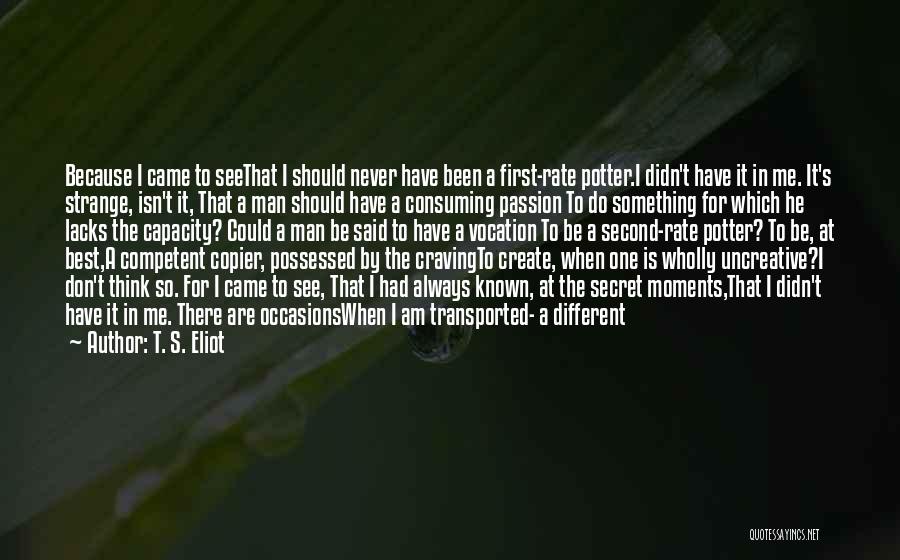 T. S. Eliot Quotes: Because I Came To Seethat I Should Never Have Been A First-rate Potter.i Didn't Have It In Me. It's Strange,