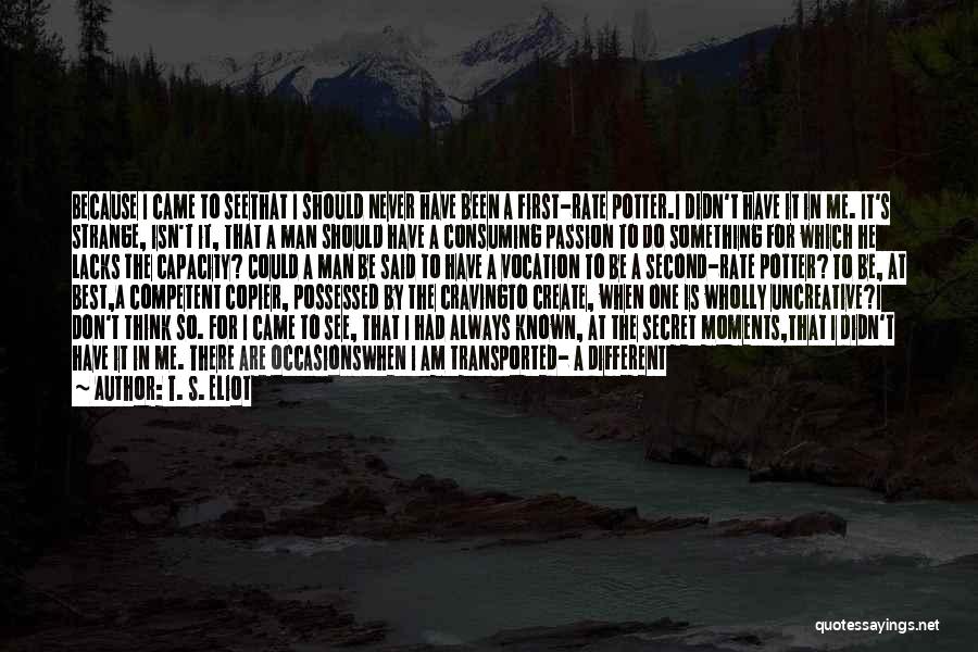 T. S. Eliot Quotes: Because I Came To Seethat I Should Never Have Been A First-rate Potter.i Didn't Have It In Me. It's Strange,