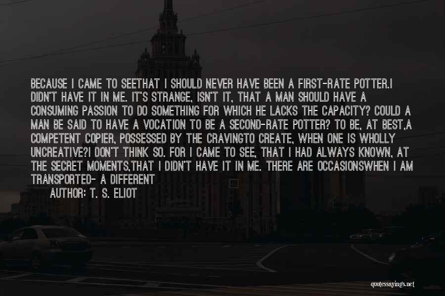 T. S. Eliot Quotes: Because I Came To Seethat I Should Never Have Been A First-rate Potter.i Didn't Have It In Me. It's Strange,