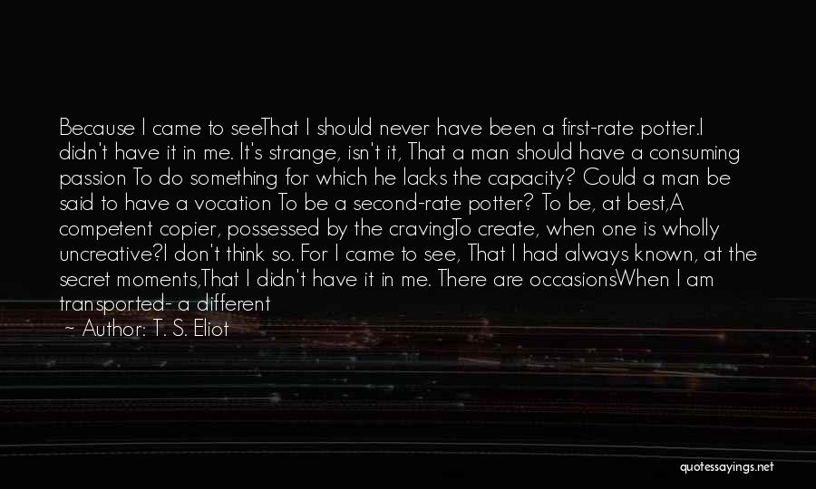 T. S. Eliot Quotes: Because I Came To Seethat I Should Never Have Been A First-rate Potter.i Didn't Have It In Me. It's Strange,