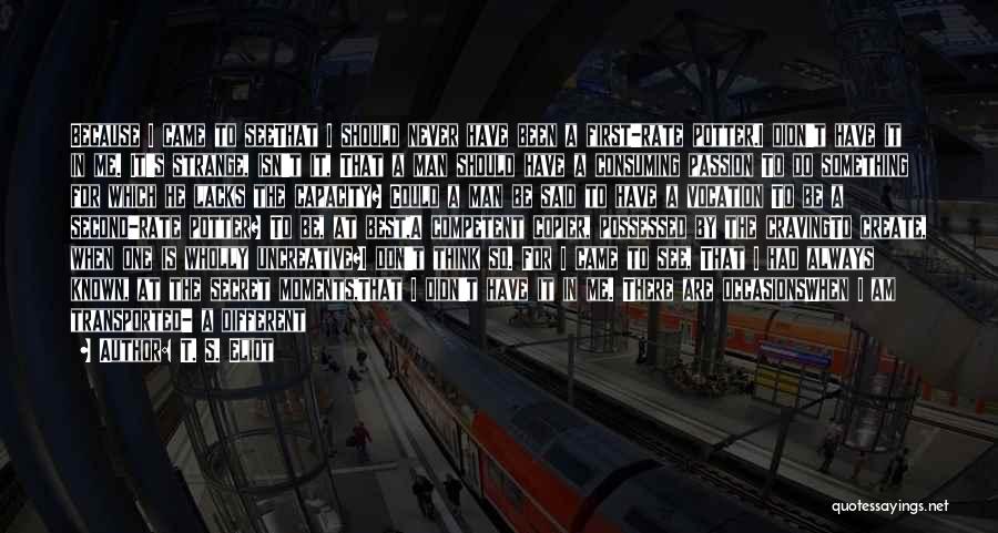 T. S. Eliot Quotes: Because I Came To Seethat I Should Never Have Been A First-rate Potter.i Didn't Have It In Me. It's Strange,
