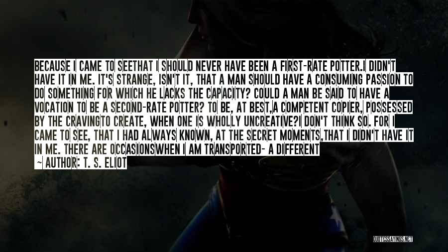 T. S. Eliot Quotes: Because I Came To Seethat I Should Never Have Been A First-rate Potter.i Didn't Have It In Me. It's Strange,