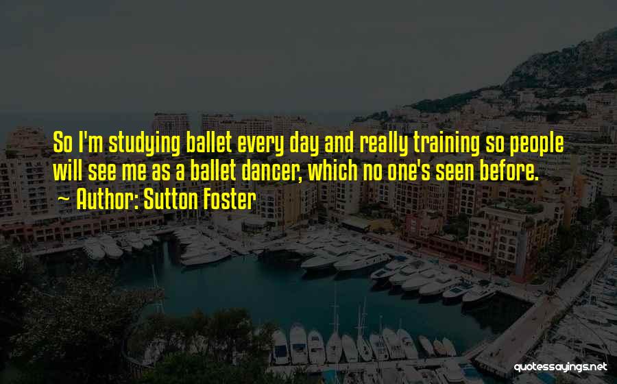 Sutton Foster Quotes: So I'm Studying Ballet Every Day And Really Training So People Will See Me As A Ballet Dancer, Which No