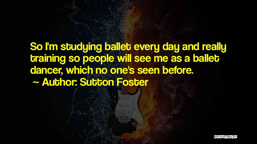 Sutton Foster Quotes: So I'm Studying Ballet Every Day And Really Training So People Will See Me As A Ballet Dancer, Which No