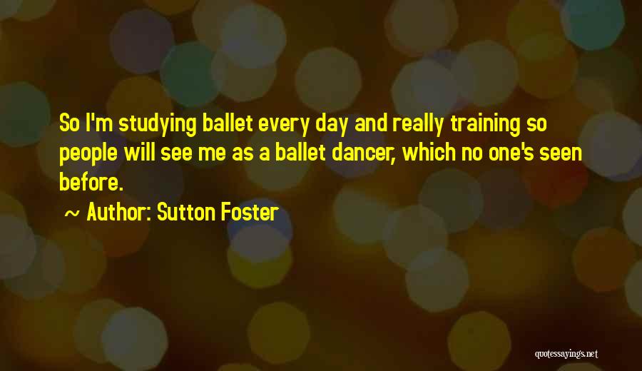 Sutton Foster Quotes: So I'm Studying Ballet Every Day And Really Training So People Will See Me As A Ballet Dancer, Which No