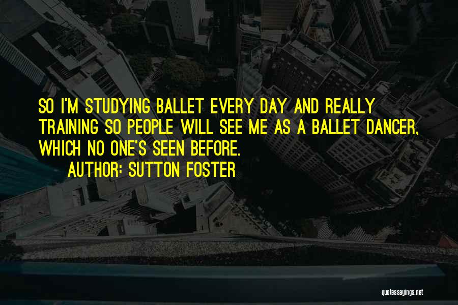 Sutton Foster Quotes: So I'm Studying Ballet Every Day And Really Training So People Will See Me As A Ballet Dancer, Which No