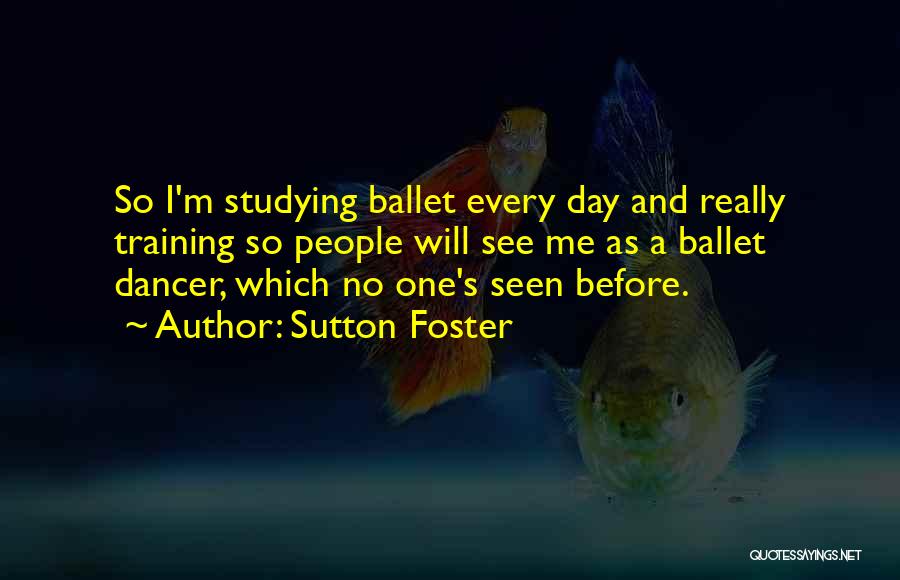 Sutton Foster Quotes: So I'm Studying Ballet Every Day And Really Training So People Will See Me As A Ballet Dancer, Which No
