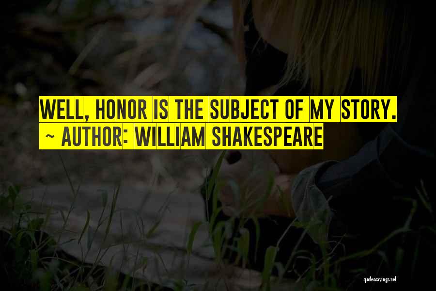 William Shakespeare Quotes: Well, Honor Is The Subject Of My Story.