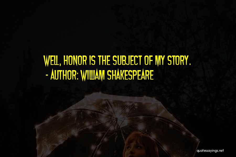 William Shakespeare Quotes: Well, Honor Is The Subject Of My Story.