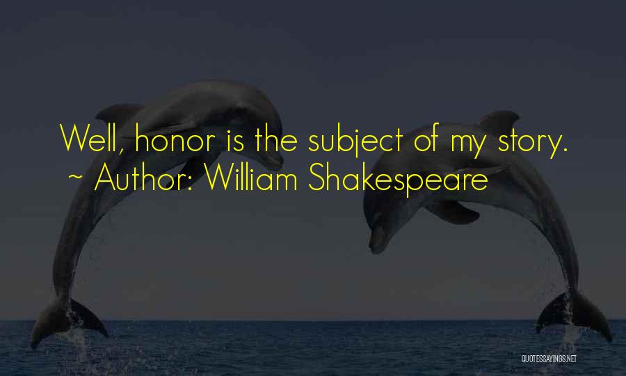 William Shakespeare Quotes: Well, Honor Is The Subject Of My Story.