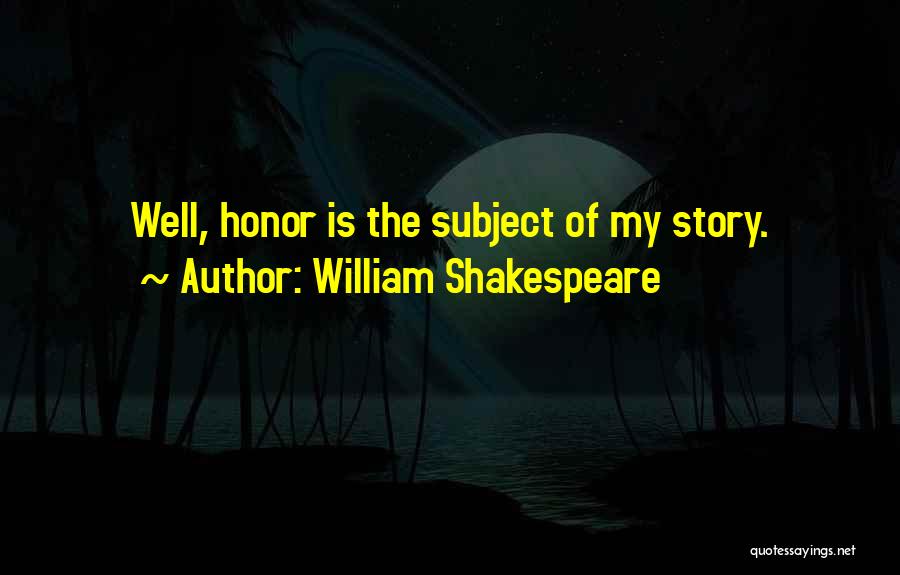 William Shakespeare Quotes: Well, Honor Is The Subject Of My Story.